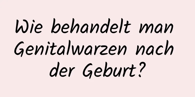 Wie behandelt man Genitalwarzen nach der Geburt?