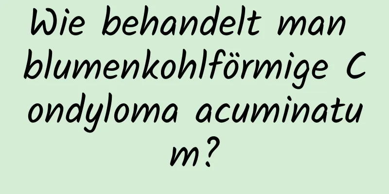 Wie behandelt man blumenkohlförmige Condyloma acuminatum?