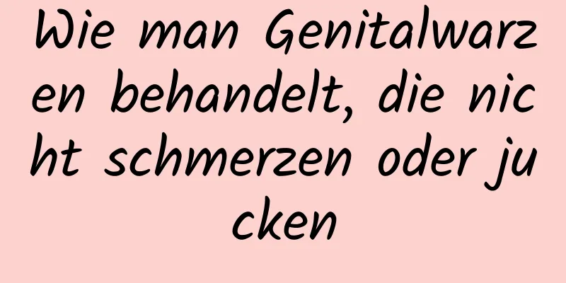 Wie man Genitalwarzen behandelt, die nicht schmerzen oder jucken