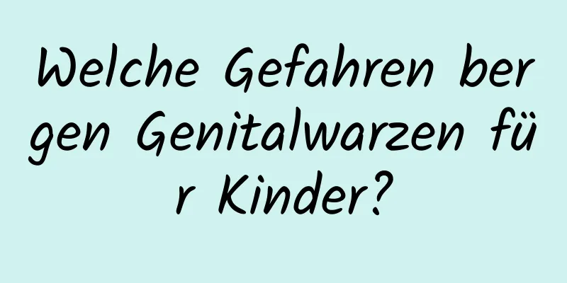 Welche Gefahren bergen Genitalwarzen für Kinder?