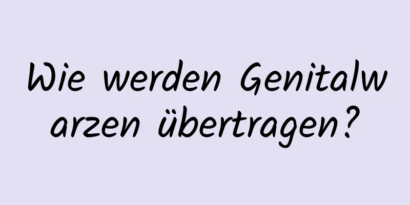 Wie werden Genitalwarzen übertragen?
