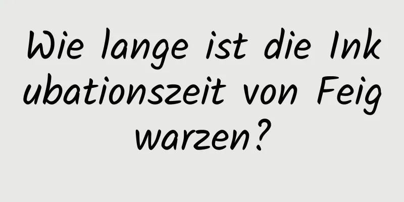 Wie lange ist die Inkubationszeit von Feigwarzen?