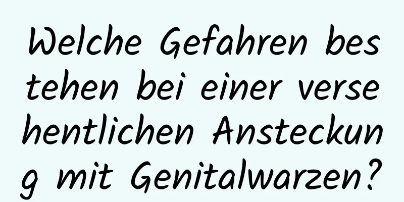 Welche Gefahren bestehen bei einer versehentlichen Ansteckung mit Genitalwarzen?