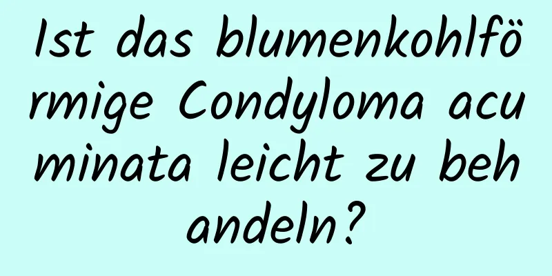 Ist das blumenkohlförmige Condyloma acuminata leicht zu behandeln?