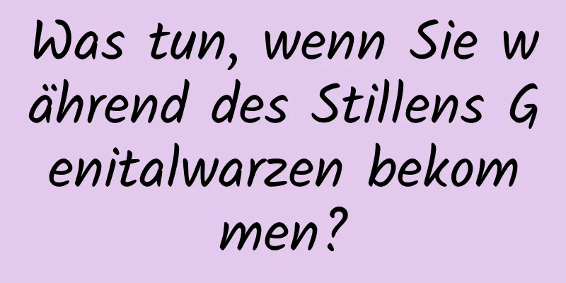 Was tun, wenn Sie während des Stillens Genitalwarzen bekommen?