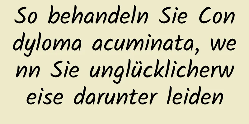 So behandeln Sie Condyloma acuminata, wenn Sie unglücklicherweise darunter leiden