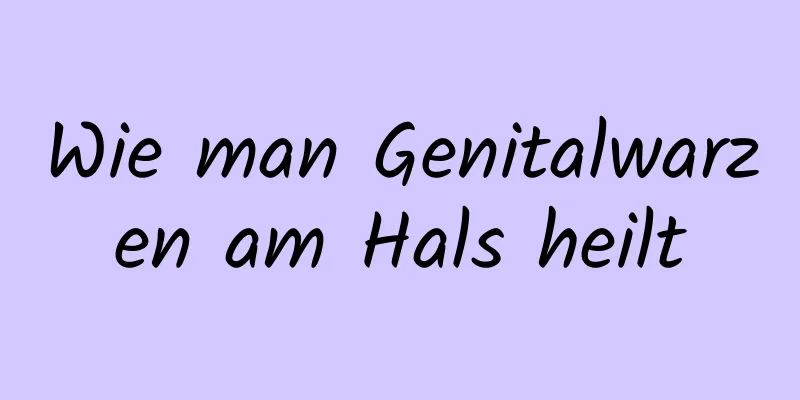 Wie man Genitalwarzen am Hals heilt
