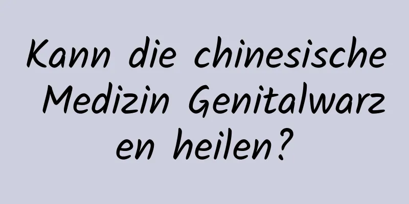 Kann die chinesische Medizin Genitalwarzen heilen?