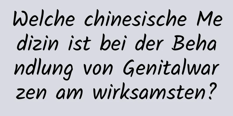 Welche chinesische Medizin ist bei der Behandlung von Genitalwarzen am wirksamsten?
