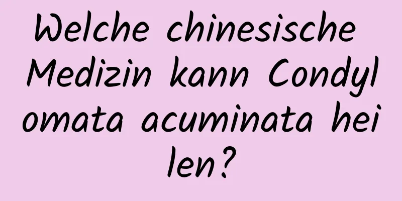 Welche chinesische Medizin kann Condylomata acuminata heilen?