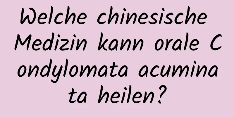 Welche chinesische Medizin kann orale Condylomata acuminata heilen?