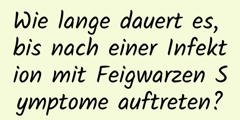 Wie lange dauert es, bis nach einer Infektion mit Feigwarzen Symptome auftreten?