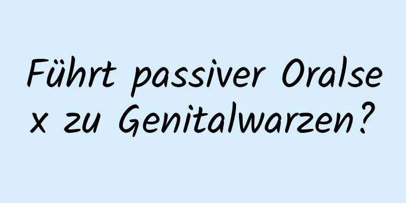Führt passiver Oralsex zu Genitalwarzen?