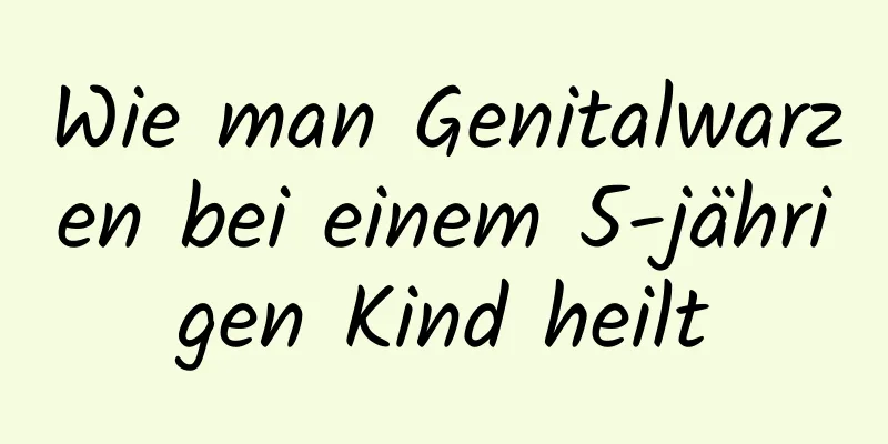 Wie man Genitalwarzen bei einem 5-jährigen Kind heilt