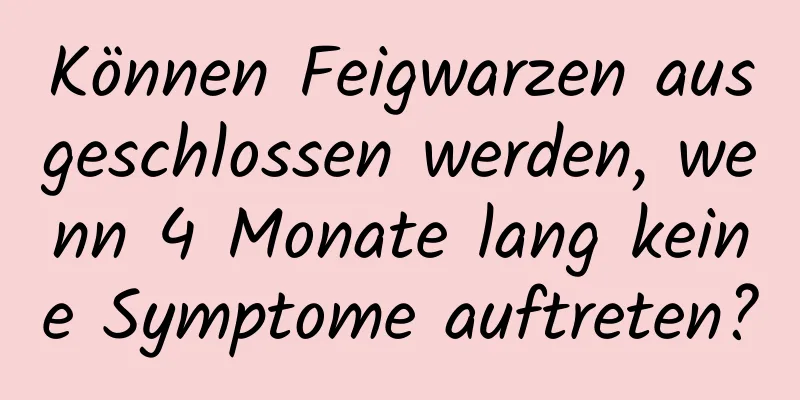 Können Feigwarzen ausgeschlossen werden, wenn 4 Monate lang keine Symptome auftreten?