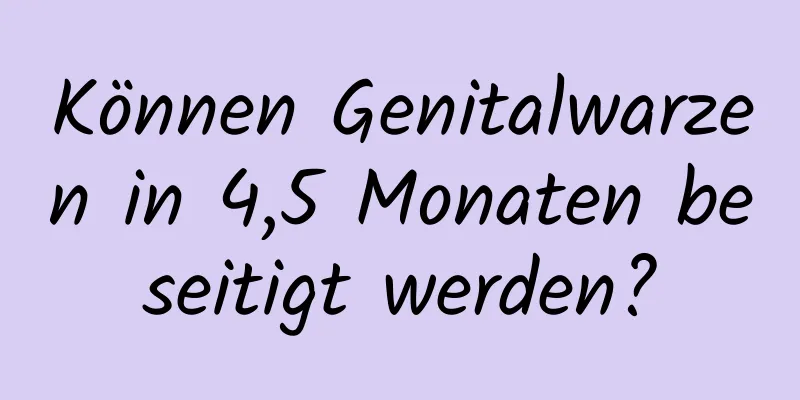 Können Genitalwarzen in 4,5 Monaten beseitigt werden?