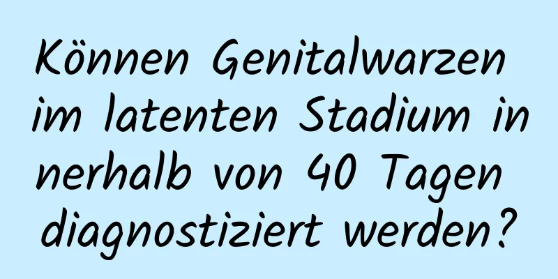 Können Genitalwarzen im latenten Stadium innerhalb von 40 Tagen diagnostiziert werden?