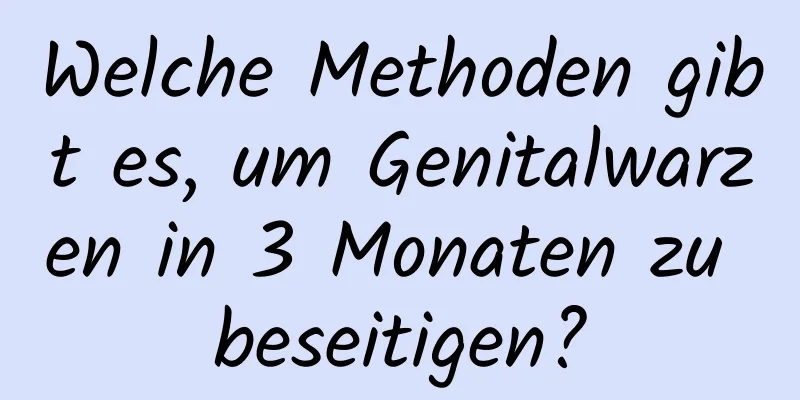 Welche Methoden gibt es, um Genitalwarzen in 3 Monaten zu beseitigen?
