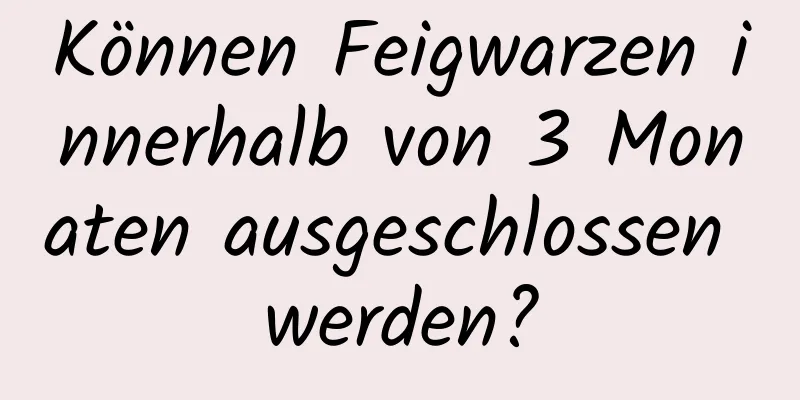 Können Feigwarzen innerhalb von 3 Monaten ausgeschlossen werden?