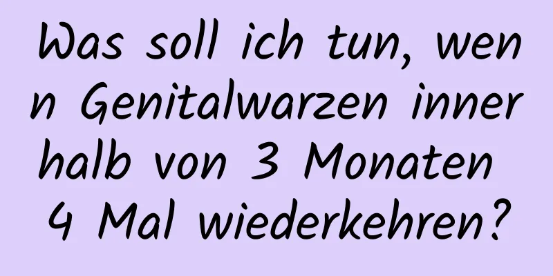 Was soll ich tun, wenn Genitalwarzen innerhalb von 3 Monaten 4 Mal wiederkehren?