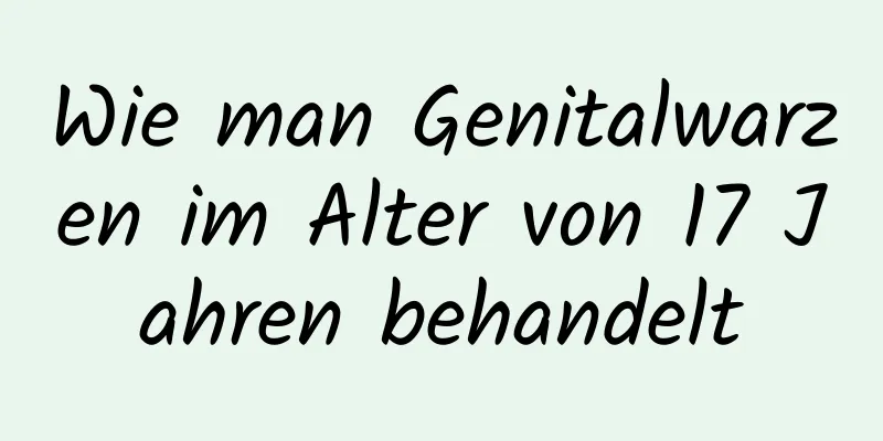 Wie man Genitalwarzen im Alter von 17 Jahren behandelt