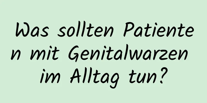 Was sollten Patienten mit Genitalwarzen im Alltag tun?