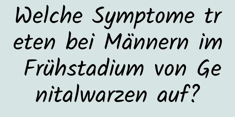 Welche Symptome treten bei Männern im Frühstadium von Genitalwarzen auf?