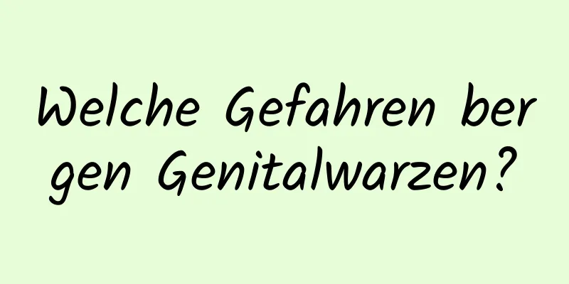 Welche Gefahren bergen Genitalwarzen?