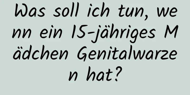 Was soll ich tun, wenn ein 15-jähriges Mädchen Genitalwarzen hat?