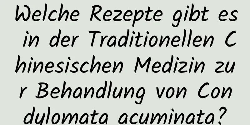 Welche Rezepte gibt es in der Traditionellen Chinesischen Medizin zur Behandlung von Condylomata acuminata?