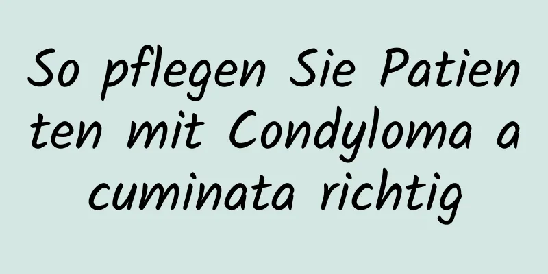 So pflegen Sie Patienten mit Condyloma acuminata richtig