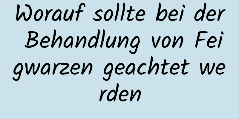 Worauf sollte bei der Behandlung von Feigwarzen geachtet werden