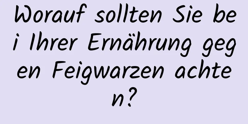 Worauf sollten Sie bei Ihrer Ernährung gegen Feigwarzen achten?