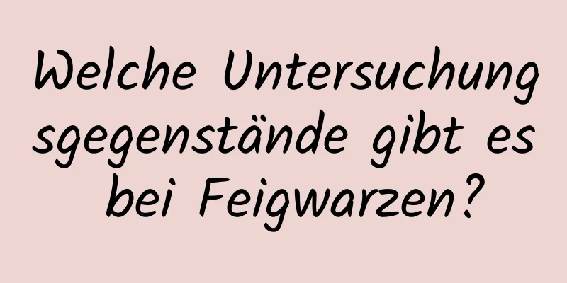 Welche Untersuchungsgegenstände gibt es bei Feigwarzen?