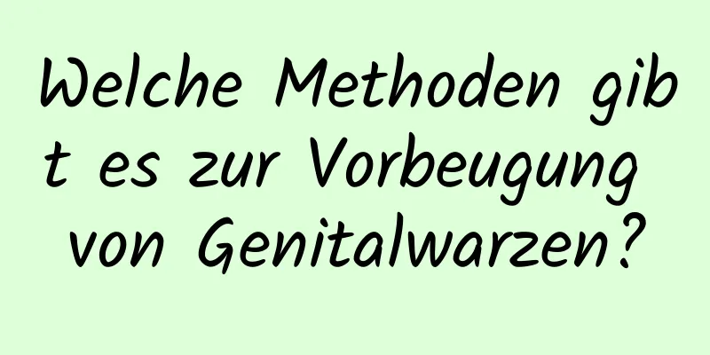 Welche Methoden gibt es zur Vorbeugung von Genitalwarzen?