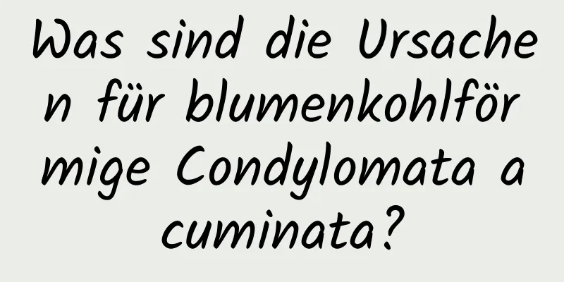 Was sind die Ursachen für blumenkohlförmige Condylomata acuminata?