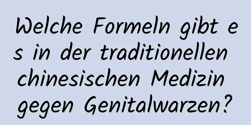 Welche Formeln gibt es in der traditionellen chinesischen Medizin gegen Genitalwarzen?