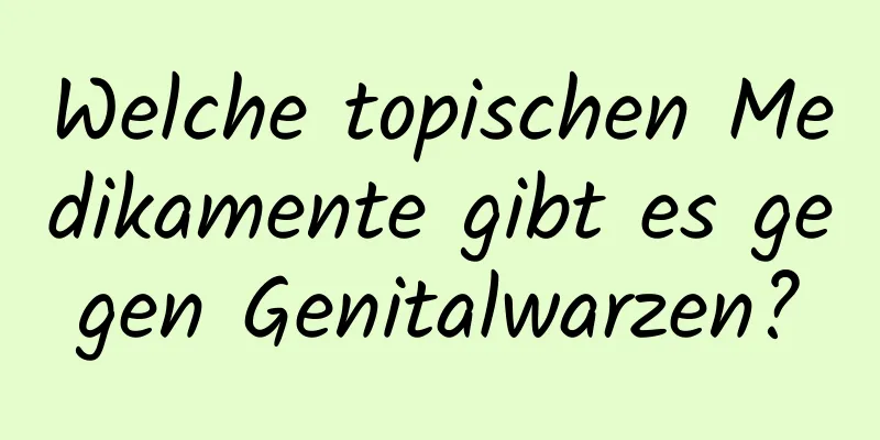 Welche topischen Medikamente gibt es gegen Genitalwarzen?