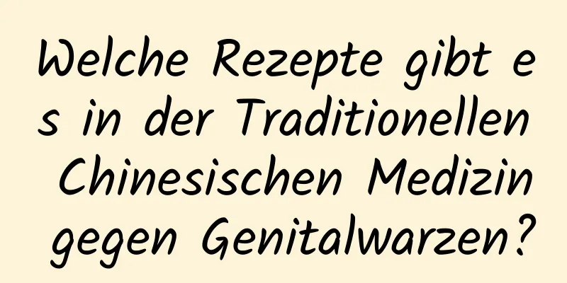 Welche Rezepte gibt es in der Traditionellen Chinesischen Medizin gegen Genitalwarzen?