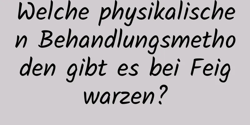 Welche physikalischen Behandlungsmethoden gibt es bei Feigwarzen?
