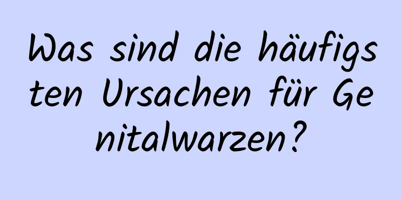 Was sind die häufigsten Ursachen für Genitalwarzen?
