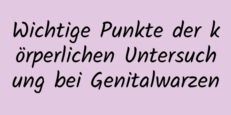 Wichtige Punkte der körperlichen Untersuchung bei Genitalwarzen