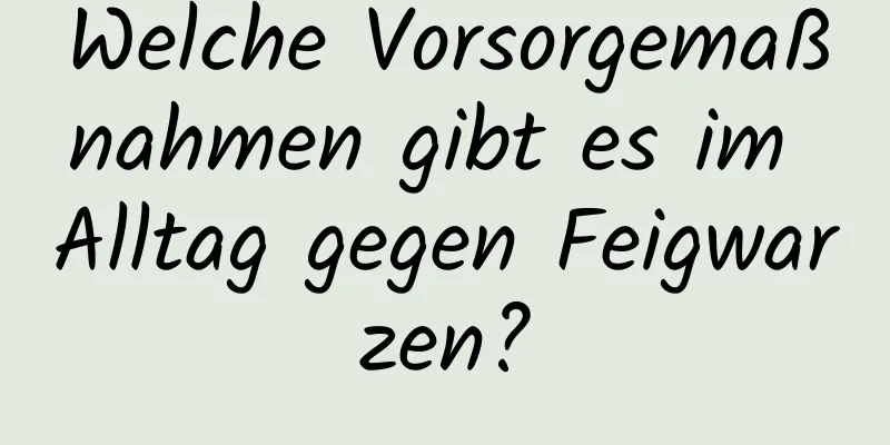 Welche Vorsorgemaßnahmen gibt es im Alltag gegen Feigwarzen?