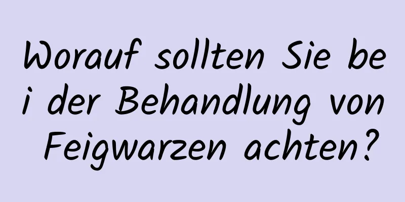 Worauf sollten Sie bei der Behandlung von Feigwarzen achten?