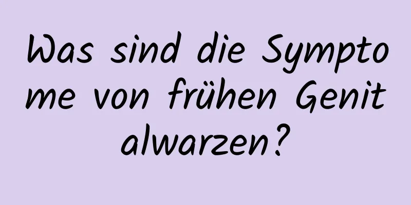 Was sind die Symptome von frühen Genitalwarzen?