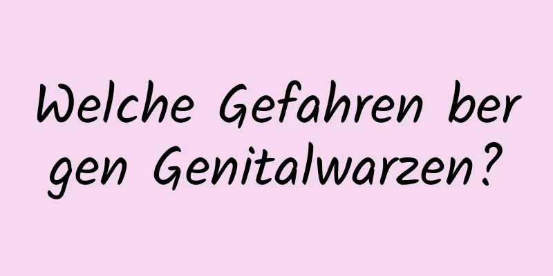 Welche Gefahren bergen Genitalwarzen?