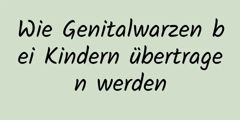 Wie Genitalwarzen bei Kindern übertragen werden