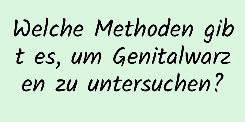 Welche Methoden gibt es, um Genitalwarzen zu untersuchen?