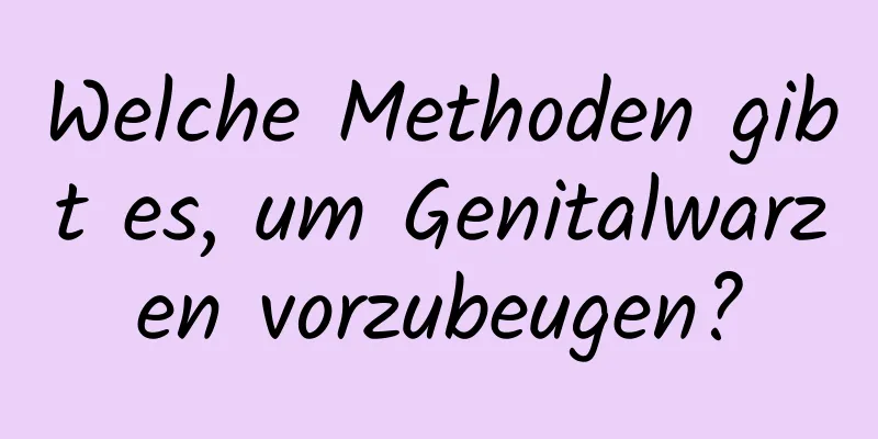 Welche Methoden gibt es, um Genitalwarzen vorzubeugen?