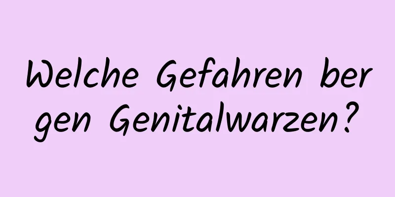 Welche Gefahren bergen Genitalwarzen?